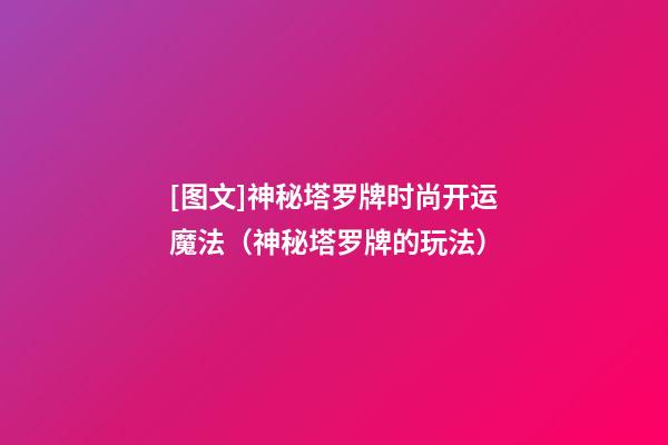 [图文]神秘塔罗牌时尚开运魔法（神秘塔罗牌的玩法）